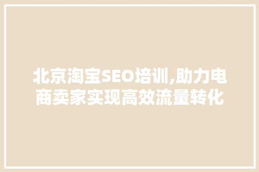 北京淘宝SEO培训,助力电商卖家实现高效流量转化
