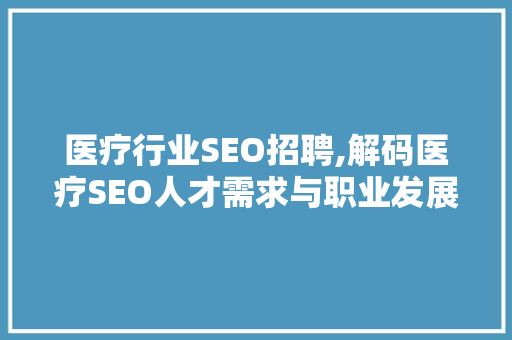 医疗行业SEO招聘,解码医疗SEO人才需求与职业发展
