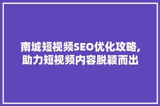 南城短视频SEO优化攻略,助力短视频内容脱颖而出