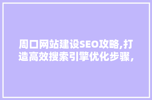 周口网站建设SEO攻略,打造高效搜索引擎优化步骤，提升网站排名