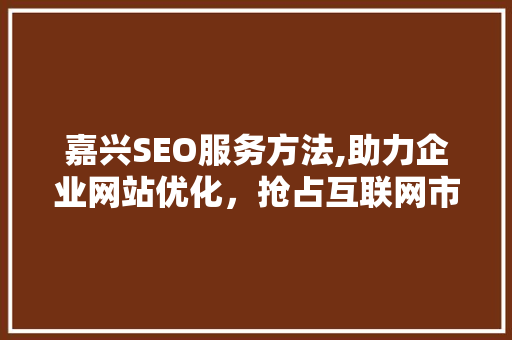 嘉兴SEO服务方法,助力企业网站优化，抢占互联网市场先机