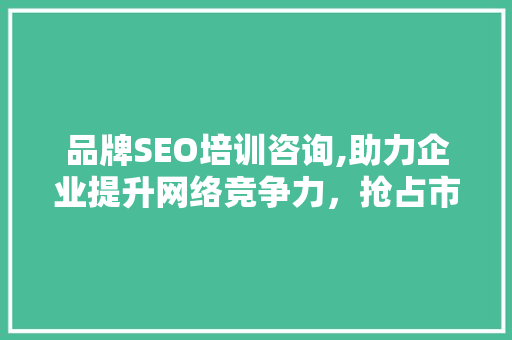品牌SEO培训咨询,助力企业提升网络竞争力，抢占市场先机