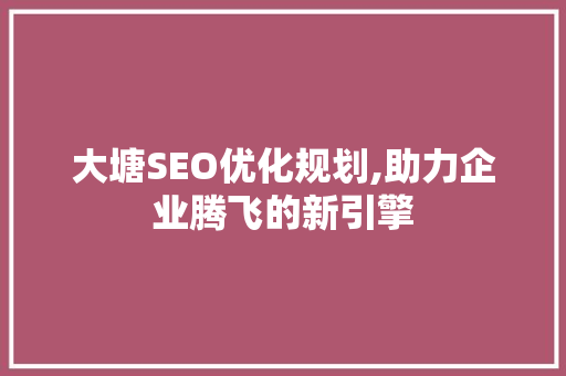 大塘SEO优化规划,助力企业腾飞的新引擎
