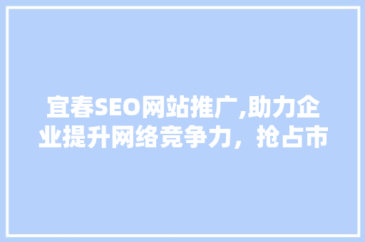 宜春SEO网站推广,助力企业提升网络竞争力，抢占市场先机