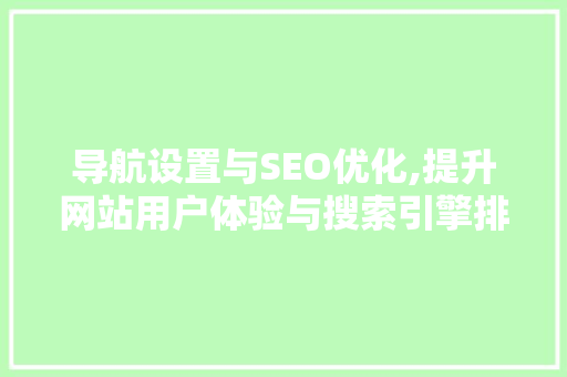 导航设置与SEO优化,提升网站用户体验与搜索引擎排名的方法