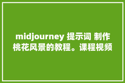 midjourney 提示词 制作桃花风景的教程。课程视频跟做效果