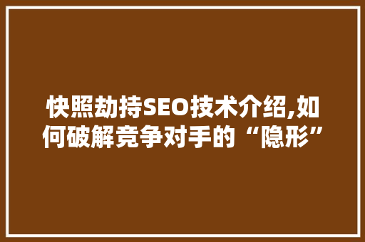 快照劫持SEO技术介绍,如何破解竞争对手的“隐形”武器