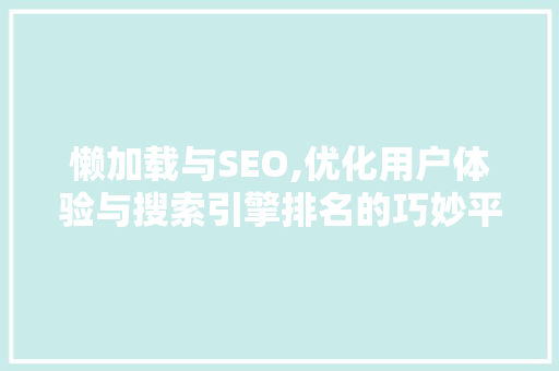 懒加载与SEO,优化用户体验与搜索引擎排名的巧妙平衡