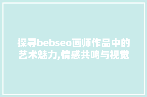 探寻bebseo画师作品中的艺术魅力,情感共鸣与视觉盛宴