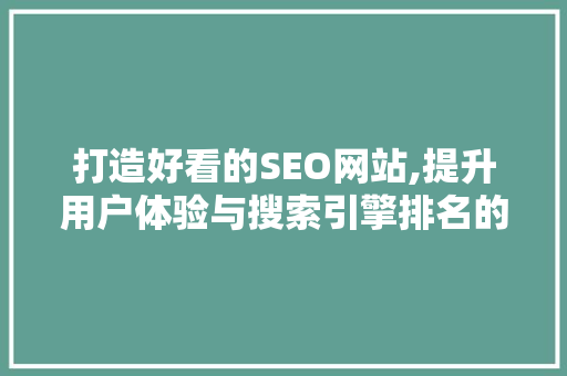 打造好看的SEO网站,提升用户体验与搜索引擎排名的完美结合
