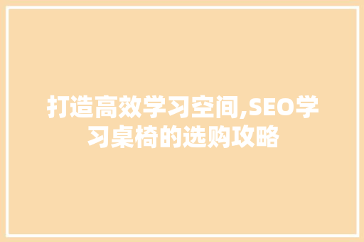 打造高效学习空间,SEO学习桌椅的选购攻略