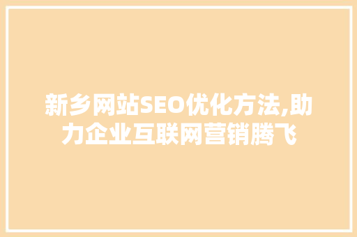 新乡网站SEO优化方法,助力企业互联网营销腾飞