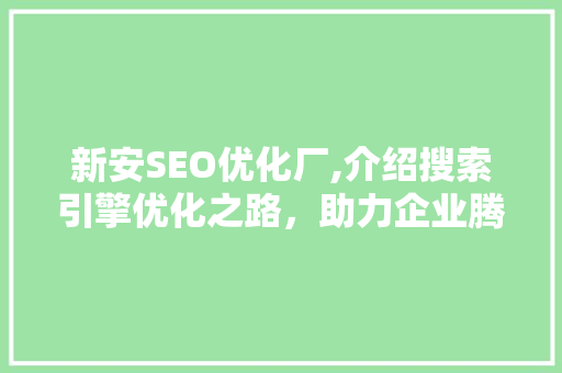 新安SEO优化厂,介绍搜索引擎优化之路，助力企业腾飞