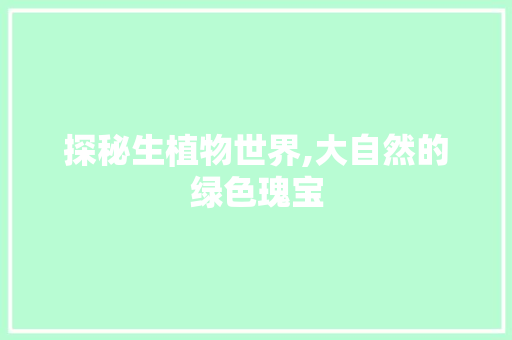 探秘生植物世界,大自然的绿色瑰宝