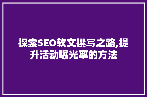 探索SEO软文撰写之路,提升活动曝光率的方法