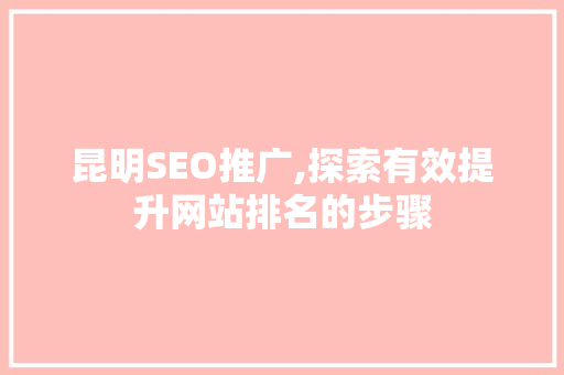 昆明SEO推广,探索有效提升网站排名的步骤