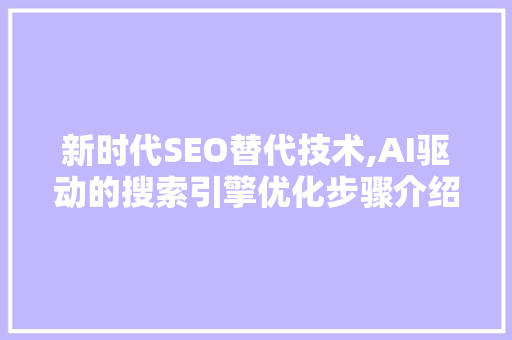 新时代SEO替代技术,AI驱动的搜索引擎优化步骤介绍
