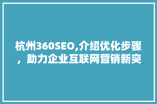 杭州360SEO,介绍优化步骤，助力企业互联网营销新突破