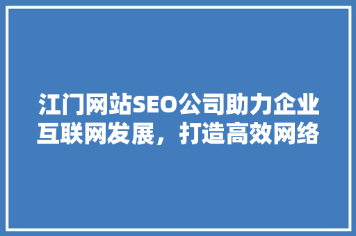 江门网站SEO公司助力企业互联网发展，打造高效网络营销步骤