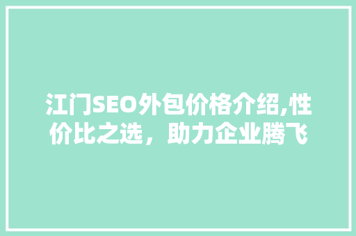江门SEO外包价格介绍,性价比之选，助力企业腾飞