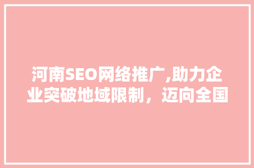 河南SEO网络推广,助力企业突破地域限制，迈向全国市场