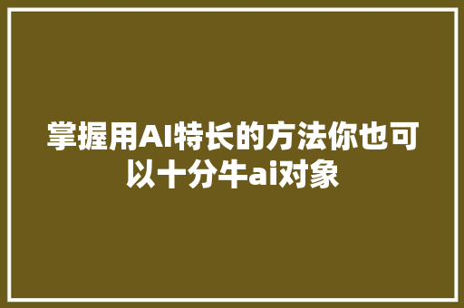 掌握用AI特长的方法你也可以十分牛ai对象