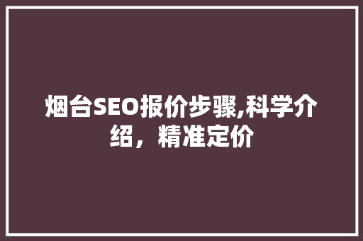 烟台SEO报价步骤,科学介绍，精准定价