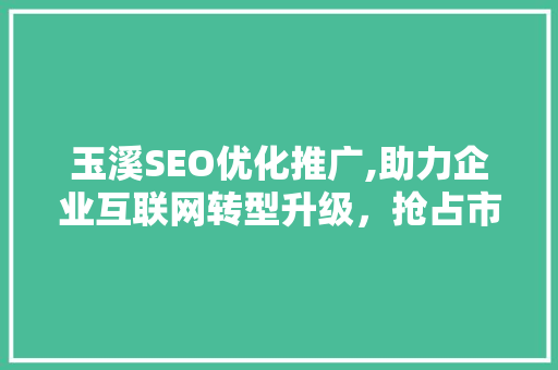 玉溪SEO优化推广,助力企业互联网转型升级，抢占市场先机
