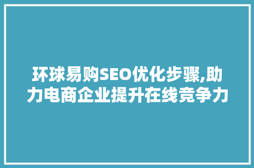 环球易购SEO优化步骤,助力电商企业提升在线竞争力