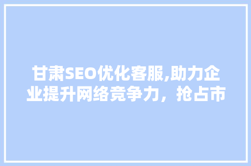 甘肃SEO优化客服,助力企业提升网络竞争力，抢占市场先机