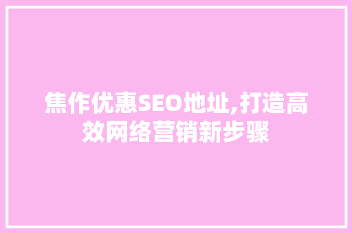 焦作优惠SEO地址,打造高效网络营销新步骤