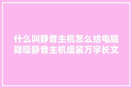 什么叫静音主机怎么给电脑降噪静音主机组装万字长文大年夜攻略