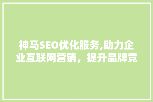 神马SEO优化服务,助力企业互联网营销，提升品牌竞争力