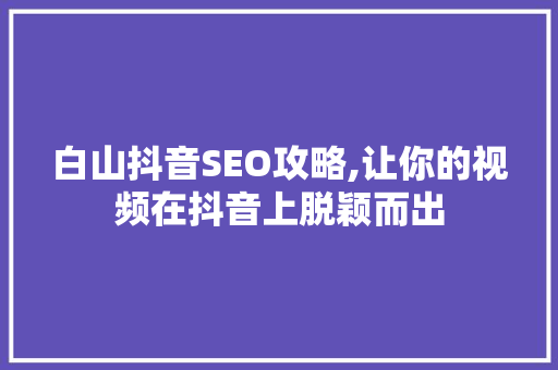 白山抖音SEO攻略,让你的视频在抖音上脱颖而出