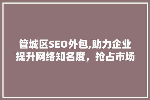 管城区SEO外包,助力企业提升网络知名度，抢占市场先机