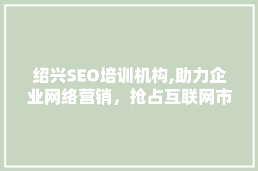 绍兴SEO培训机构,助力企业网络营销，抢占互联网市场先机