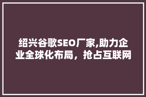 绍兴谷歌SEO厂家,助力企业全球化布局，抢占互联网市场先机