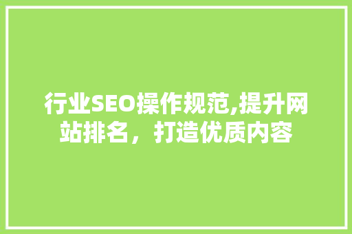 行业SEO操作规范,提升网站排名，打造优质内容