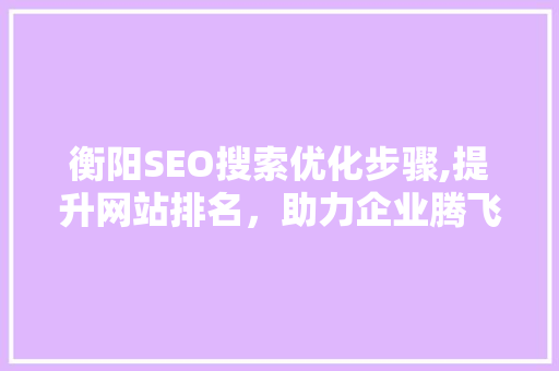 衡阳SEO搜索优化步骤,提升网站排名，助力企业腾飞