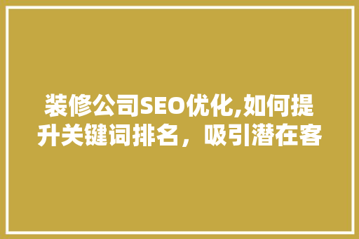 装修公司SEO优化,如何提升关键词排名，吸引潜在客户