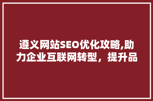遵义网站SEO优化攻略,助力企业互联网转型，提升品牌影响力