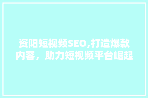 资阳短视频SEO,打造爆款内容，助力短视频平台崛起