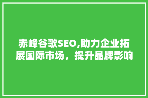 赤峰谷歌SEO,助力企业拓展国际市场，提升品牌影响力
