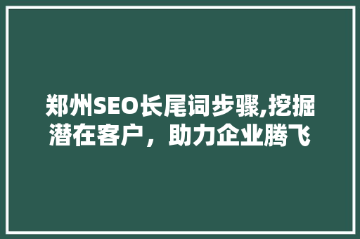郑州SEO长尾词步骤,挖掘潜在客户，助力企业腾飞