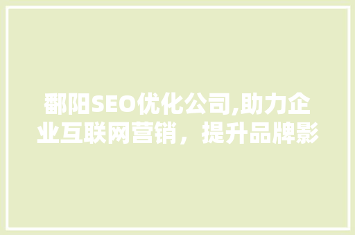 鄱阳SEO优化公司,助力企业互联网营销，提升品牌影响力