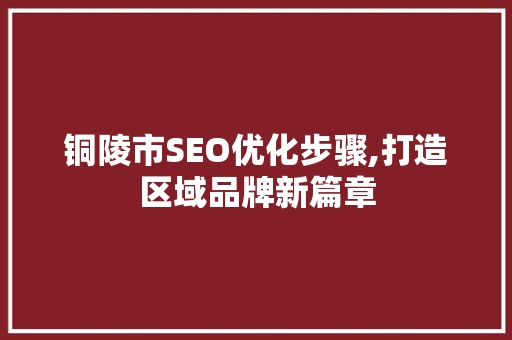 铜陵市SEO优化步骤,打造区域品牌新篇章