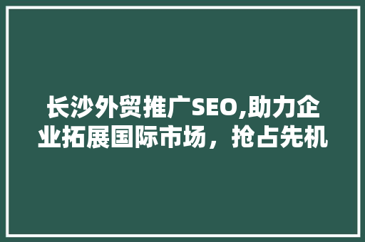 长沙外贸推广SEO,助力企业拓展国际市场，抢占先机