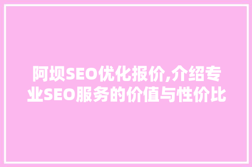 阿坝SEO优化报价,介绍专业SEO服务的价值与性价比
