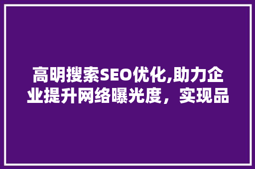 高明搜索SEO优化,助力企业提升网络曝光度，实现品牌价值最大化