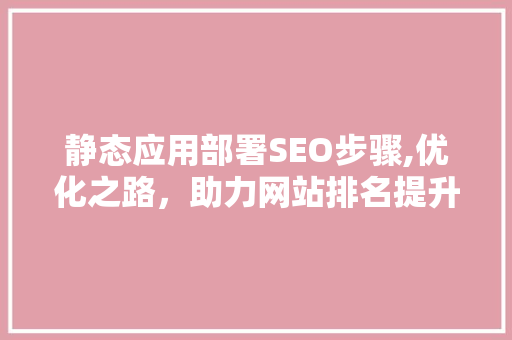 静态应用部署SEO步骤,优化之路，助力网站排名提升